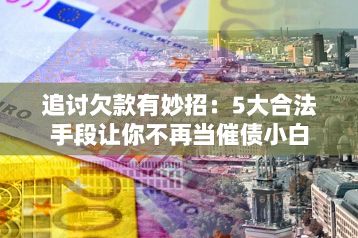 武汉追讨欠款有妙招：5大合法手段让你不再当催债小白