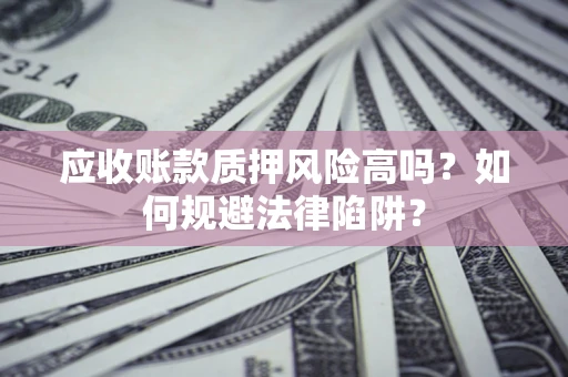 武汉应收账款质押风险高吗？如何规避法律陷阱？
