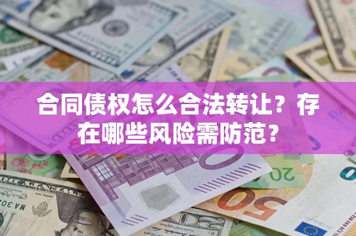 武汉合同债权怎么合法转让？存在哪些风险需防范？