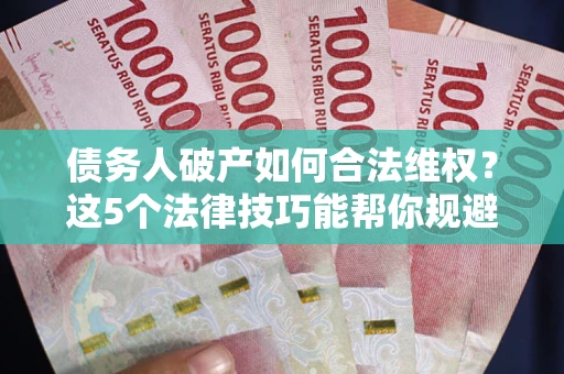 武汉债务人破产如何合法维权？这5个法律技巧能帮你规避风险