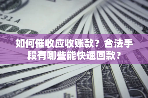 武汉如何催收应收账款？合法手段有哪些能快速回款？