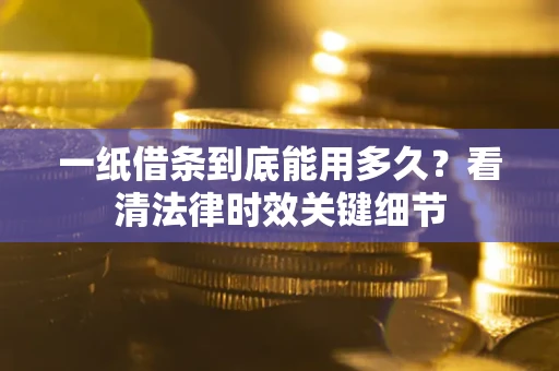武汉一纸借条到底能用多久？看清法律时效关键细节