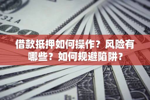 武汉借款抵押如何操作？风险有哪些？如何规避陷阱？