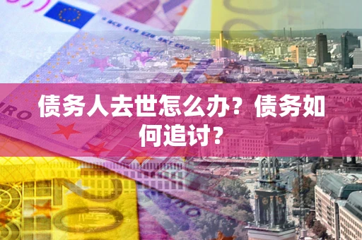 武汉债务人去世怎么办？债务如何追讨？