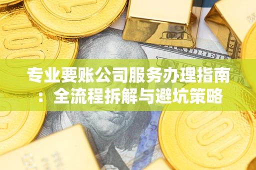 武汉专业要账公司服务办理指南：全流程拆解与避坑策略