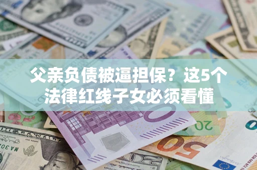 武汉父亲负债被逼担保？这5个法律红线子女必须看懂