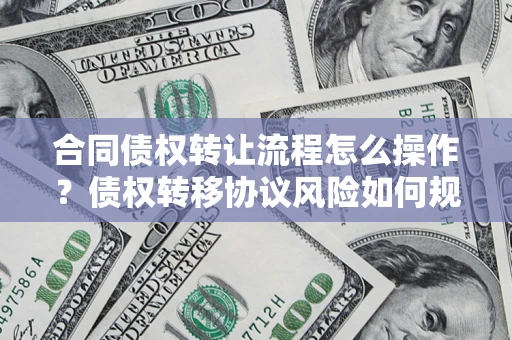 武汉合同债权转让流程怎么操作？债权转移协议风险如何规避？