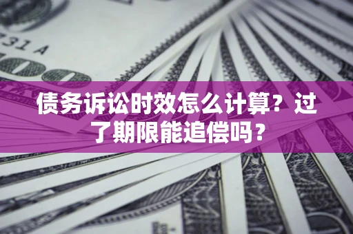 武汉债务诉讼时效怎么计算？过了期限能追偿吗？