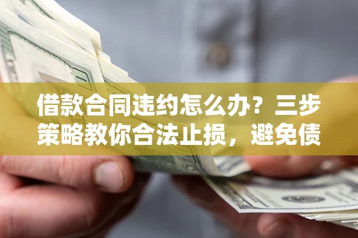 武汉借款合同违约怎么办？三步策略教你合法止损，避免债务危机升级