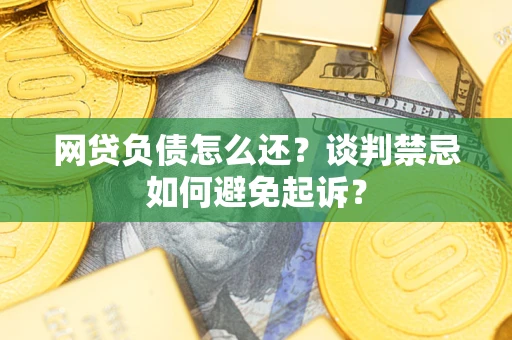 武汉网贷负债怎么还？谈判禁忌如何避免起诉？