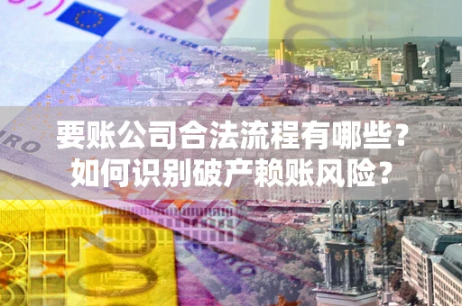 武汉要账公司合法流程有哪些？如何识别破产赖账风险？