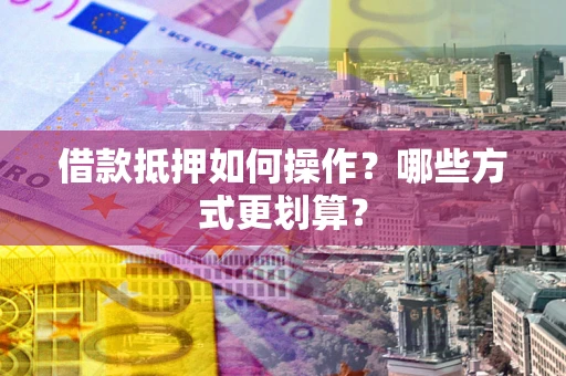 武汉借款抵押如何操作？哪些方式更划算？