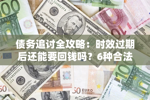 武汉债务追讨全攻略：时效过期后还能要回钱吗？6种合法手段助你维权