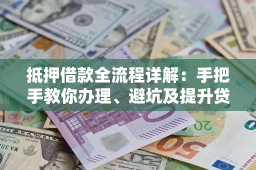 武汉抵押借款全流程详解：手把手教你办理、避坑及提升贷款额度