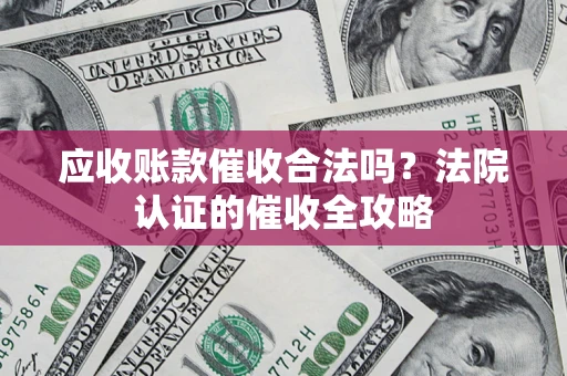 武汉应收账款催收合法吗？法院认证的催收全攻略