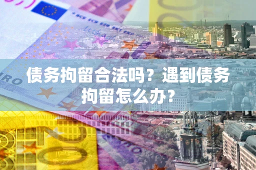 武汉债务拘留合法吗？遇到债务拘留怎么办？
