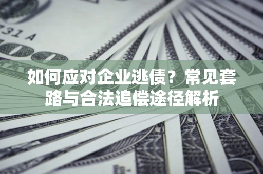 武汉如何应对企业逃债？常见套路与合法追偿途径解析