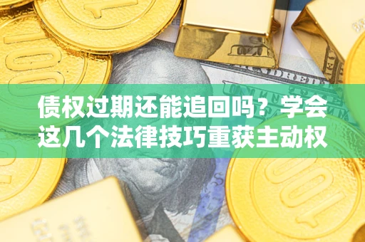 武汉债权过期还能追回吗？学会这几个法律技巧重获主动权