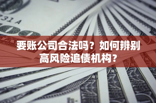 武汉要账公司合法吗？如何辨别高风险追债机构？
