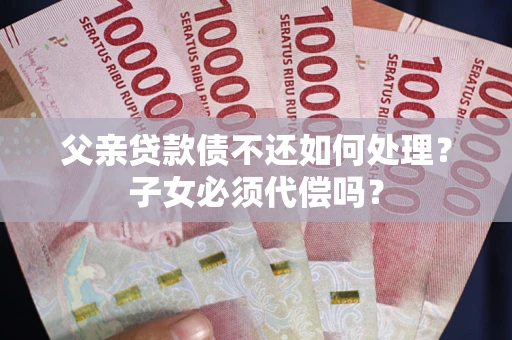 武汉父亲贷款债不还如何处理？子女必须代偿吗？