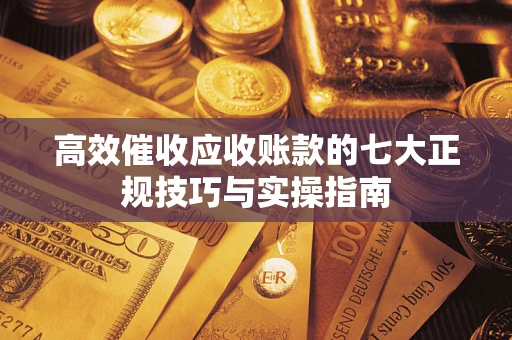 武汉高效催收应收账款的七大正规技巧与实操指南