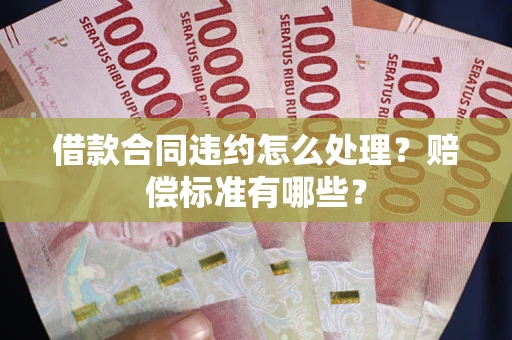 武汉借款合同违约怎么处理？赔偿标准有哪些？
