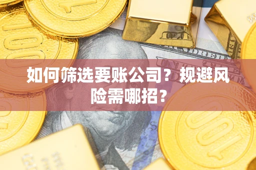 武汉如何筛选要账公司？规避风险需哪招？