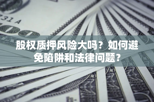 武汉股权质押风险大吗？如何避免陷阱和法律问题？
