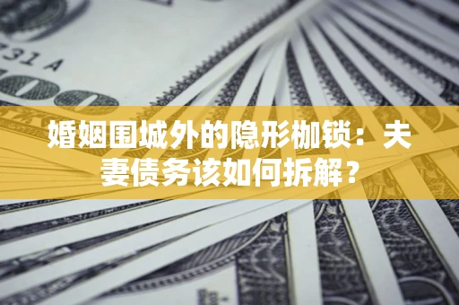 武汉婚姻围城外的隐形枷锁：夫妻债务该如何拆解？