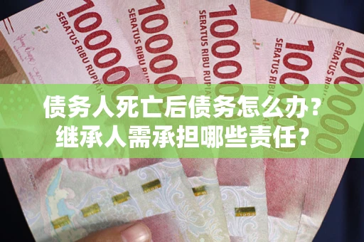武汉债务人死亡后债务怎么办？继承人需承担哪些责任？