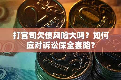 武汉打官司欠债风险大吗？如何应对诉讼保全套路？