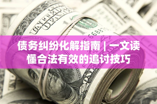 武汉债务纠纷化解指南 | 一文读懂合法有效的追讨技巧