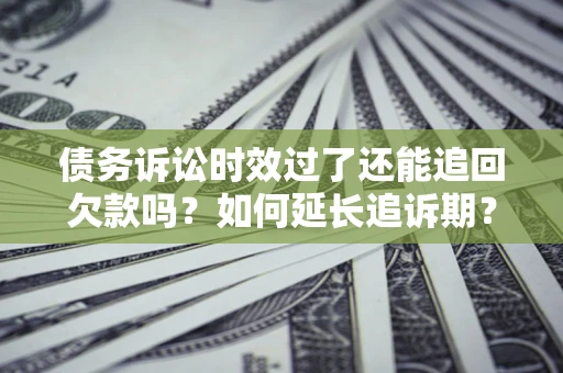 武汉债务诉讼时效过了还能追回欠款吗？如何延长追诉期？