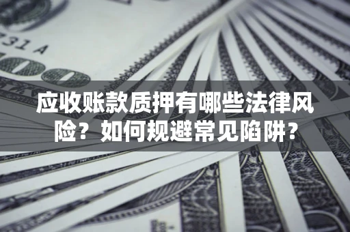 武汉应收账款质押有哪些法律风险？如何规避常见陷阱？