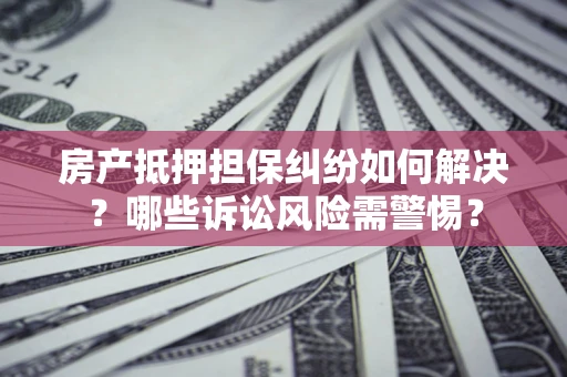 武汉房产抵押担保纠纷如何解决？哪些诉讼风险需警惕？
