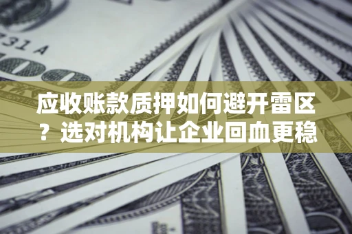 武汉应收账款质押如何避开雷区？选对机构让企业回血更稳