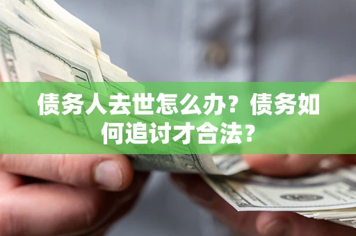 武汉债务人去世怎么办？债务如何追讨才合法？