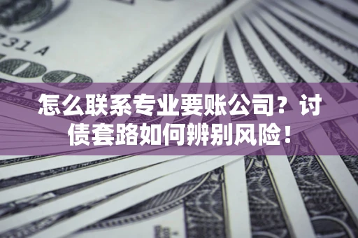 武汉怎么联系专业要账公司？讨债套路如何辨别风险！