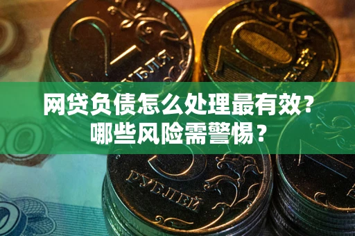 武汉网贷负债怎么处理最有效？哪些风险需警惕？