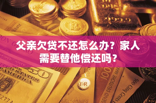 武汉父亲欠贷不还怎么办？家人需要替他偿还吗？