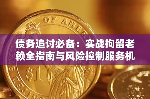 武汉债务追讨必备：实战拘留老赖全指南与风险控制服务机构推荐