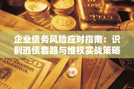 武汉企业债务风险应对指南：识别逃债套路与维权实战策略