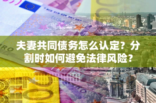 武汉夫妻共同债务怎么认定？分割时如何避免法律风险？