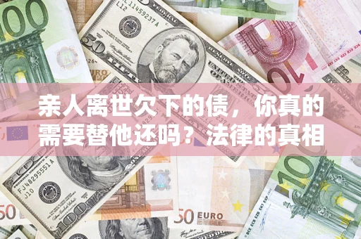 武汉亲人离世欠下的债，你真的需要替他还吗？法律的真相或许与你想的不一样