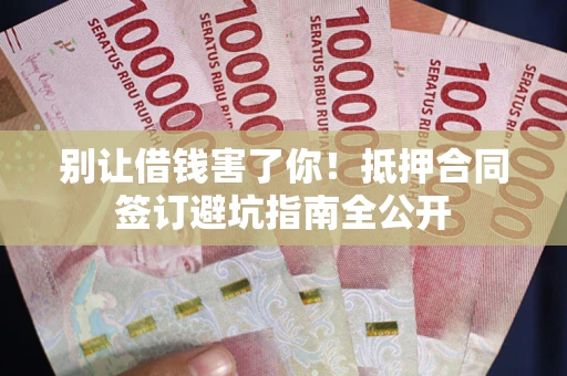 武汉别让借钱害了你！抵押合同签订避坑指南全公开