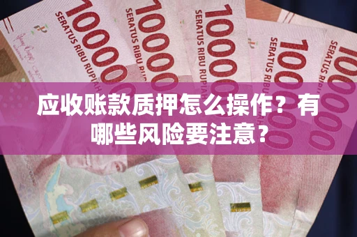 武汉应收账款质押怎么操作？有哪些风险要注意？
