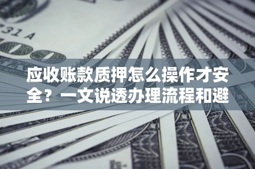 武汉应收账款质押怎么操作才安全？一文说透办理流程和避险绝招